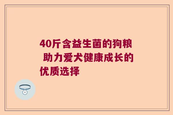 40斤含益生菌的狗粮 助力爱犬健康成长的优质选择