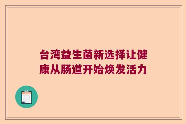台湾益生菌新选择让健康从肠道开始焕发活力 台湾益生菌新选择让健康从肠道开始焕发活力