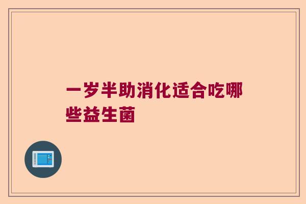 一岁半助消化适合吃哪些益生菌 一岁半助消化适合吃哪些益生菌