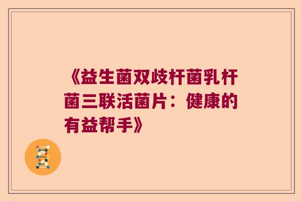《益生菌双歧杆菌乳杆菌三联活菌片：健康的有益帮手》