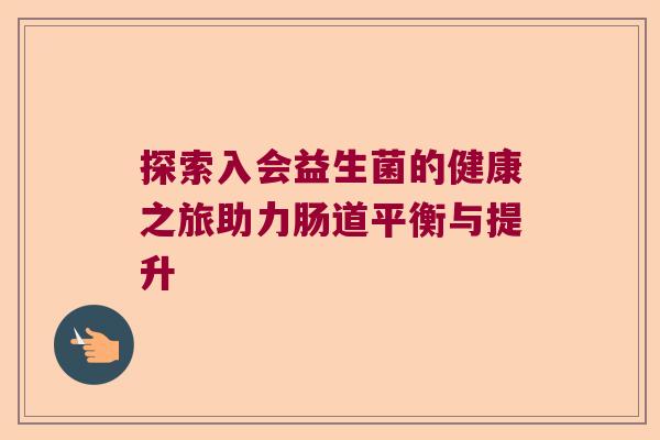 探索入会益生菌的健康之旅助力肠道平衡与提升