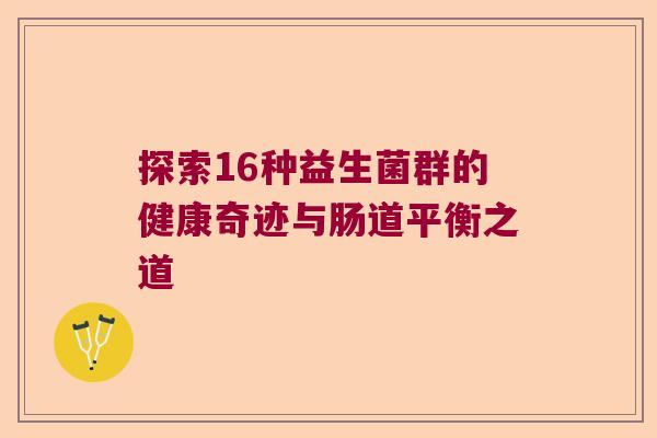 探索16种益生菌群的健康奇迹与肠道平衡之道 探索16种益生菌群的健康奇迹与肠道平衡之道