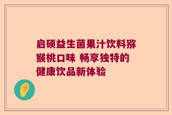 启硕益生菌果汁饮料猕猴桃口味 畅享独特的健康饮品新体验