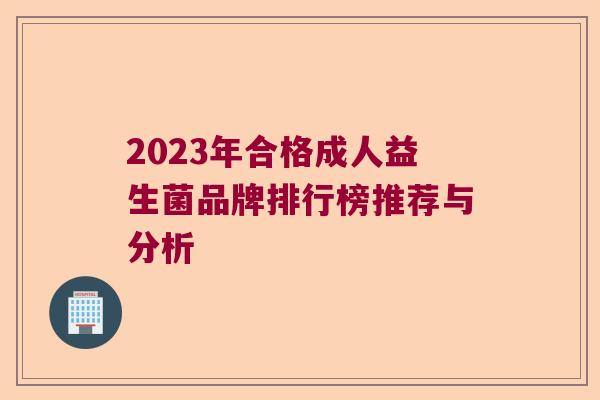2023年合格成人益生菌品牌排行榜推荐与分析