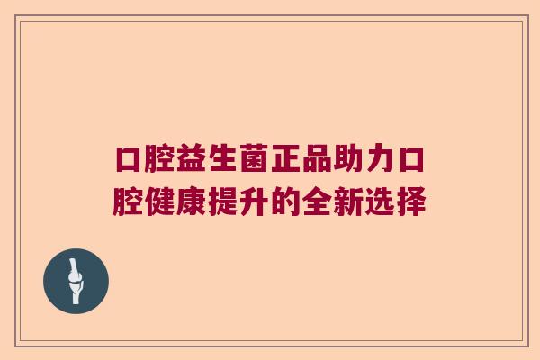 口腔益生菌正品助力口腔健康提升的全新选择