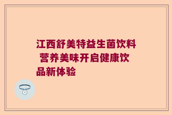 江西舒美特益生菌饮料 营养美味开启健康饮品新体验 江西舒美特益生菌饮料 营养美味开启健康饮品新体验