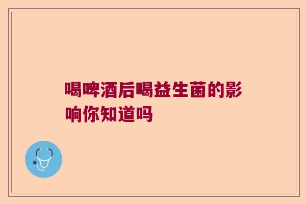 喝啤酒后喝益生菌的影响你知道吗
