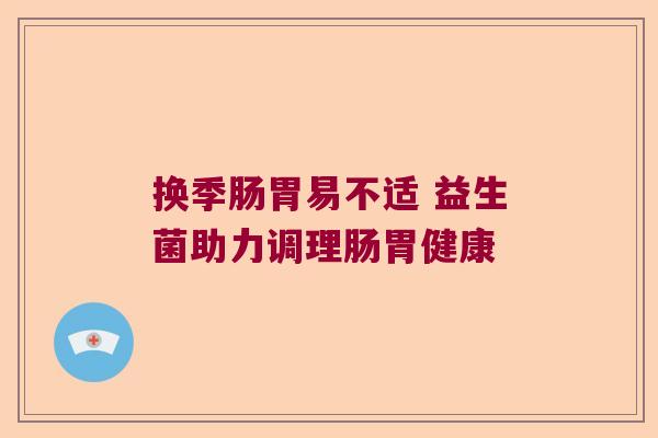 换季肠胃易不适 益生菌助力调理肠胃健康