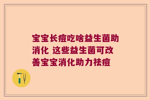宝宝长痘吃啥益生菌助消化 这些益生菌可改善宝宝消化助力祛痘
