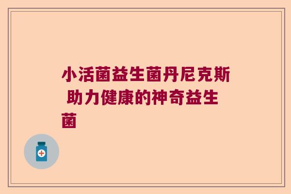 小活菌益生菌丹尼克斯 助力健康的神奇益生菌