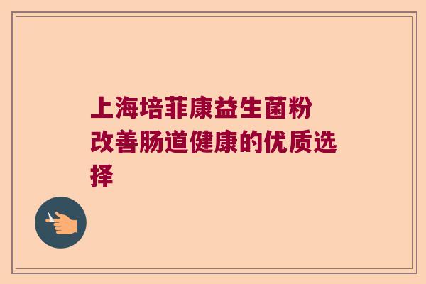 上海培菲康益生菌粉 改善肠道健康的优质选择