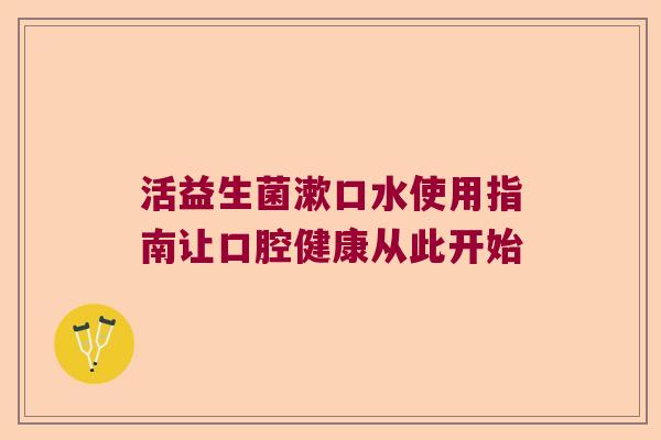 活益生菌漱口水使用指南让口腔健康从此开始
