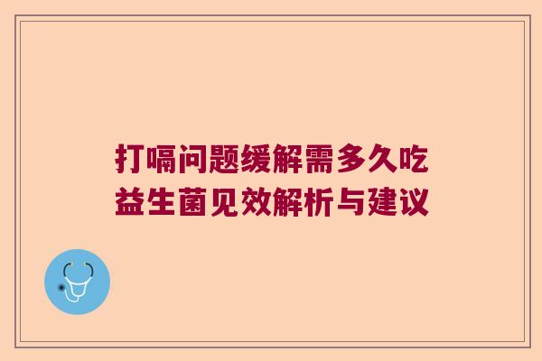 打嗝问题缓解需多久吃益生菌见效解析与建议 打嗝问题缓解需多久吃益生菌见效解析与建议