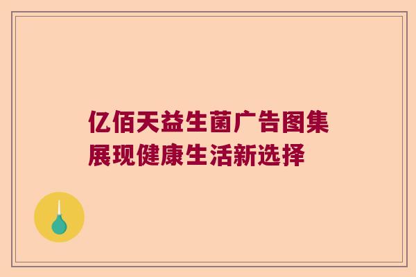 亿佰天益生菌广告图集展现健康生活新选择