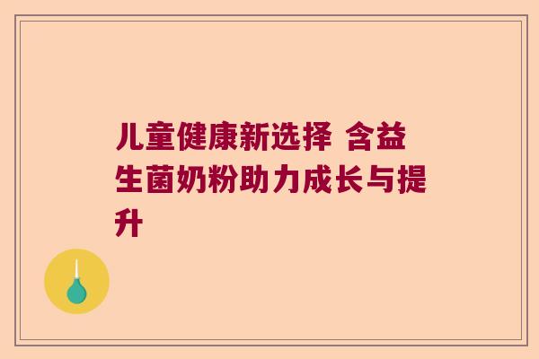 儿童健康新选择 含益生菌奶粉助力成长与提升