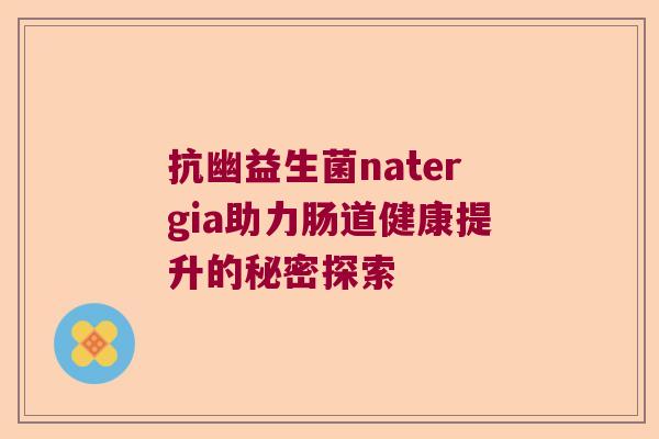 抗幽益生菌natergia助力肠道健康提升的秘密探索 抗幽益生菌natergia助力肠道健康提升的秘密探索