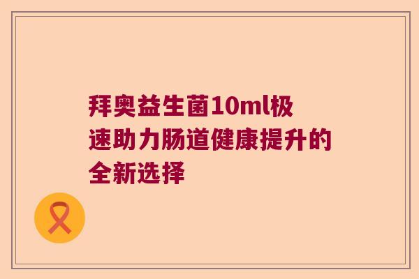 拜奥益生菌10ml极速助力肠道健康提升的全新选择