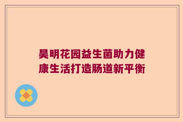 昊明花园益生菌助力健康生活打造肠道新平衡