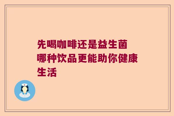 先喝咖啡还是益生菌 哪种饮品更能助你健康生活 先喝咖啡还是益生菌 哪种饮品更能助你健康生活
