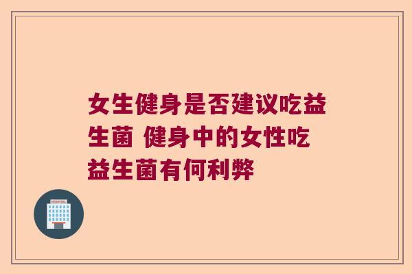女生健身是否建议吃益生菌 健身中的女性吃益生菌有何利弊