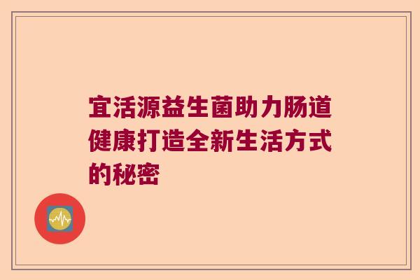 宜活源益生菌助力肠道健康打造全新生活方式的秘密