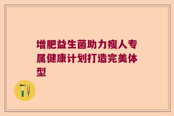 增肥益生菌助力瘦人专属健康计划打造完美体型