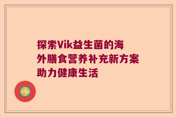 探索Vik益生菌的海外膳食营养补充新方案助力健康生活 探索Vik益生菌的海外膳食营养补充新方案助力健康生活