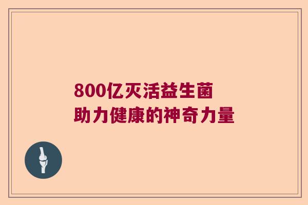 800亿灭活益生菌 助力健康的神奇力量