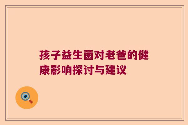 孩子益生菌对老爸的健康影响探讨与建议