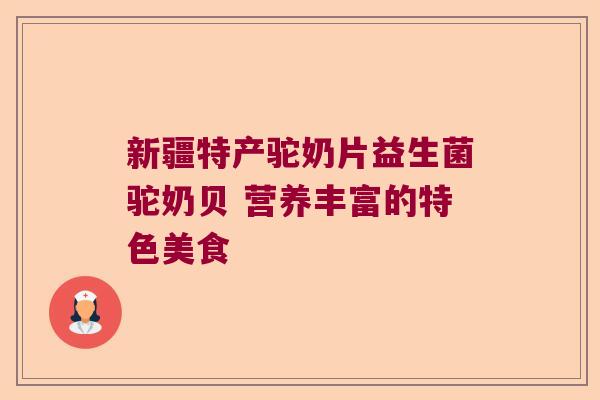 新疆特产驼奶片益生菌驼奶贝 营养丰富的特色美食 新疆特产驼奶片益生菌驼奶贝 营养丰富的特色美食
