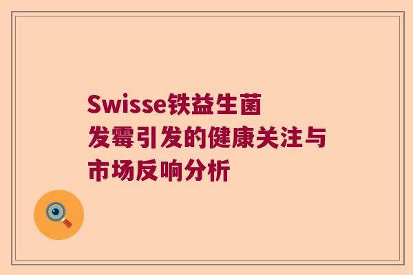 Swisse铁益生菌发霉引发的健康关注与市场反响分析