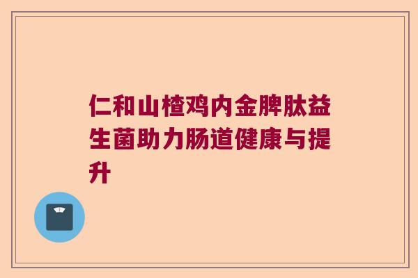 仁和山楂鸡内金脾肽益生菌助力肠道健康与提升 仁和山楂鸡内金脾肽益生菌助力肠道健康与提升