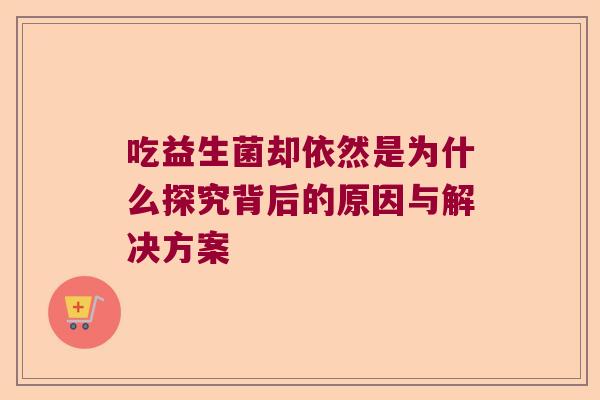 吃益生菌却依然是为什么探究背后的原因与解决方案
