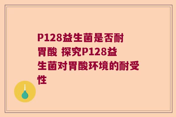 P128益生菌是否耐胃酸 探究P128益生菌对胃酸环境的耐受性 P128益生菌是否耐胃酸 探究P128益生菌对胃酸环境的耐受性