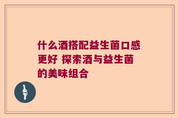 什么酒搭配益生菌口感更好 探索酒与益生菌的美味组合