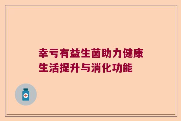 幸亏有益生菌助力健康生活提升与消化功能 幸亏有益生菌助力健康生活提升与消化功能