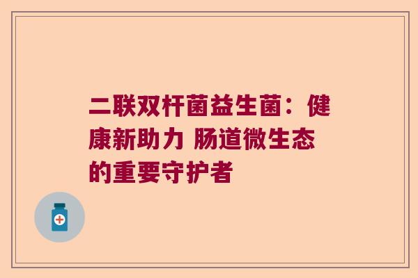 二联双杆菌益生菌：健康新助力 肠道微生态的重要守护者