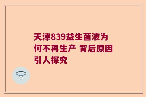天津839益生菌液为何不再生产 背后原因引人探究