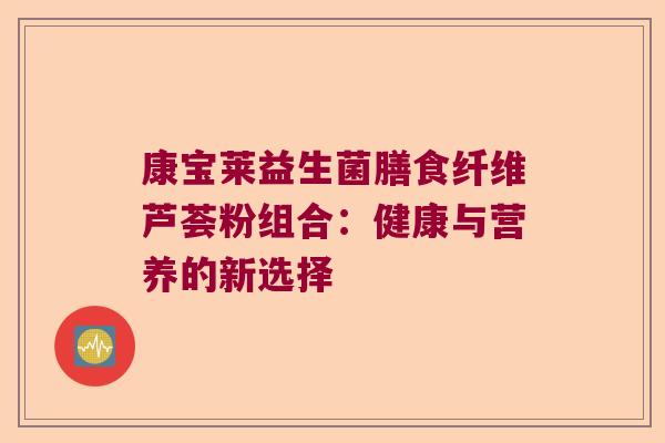 康宝莱益生菌膳食纤维芦荟粉组合：健康与营养的新选择