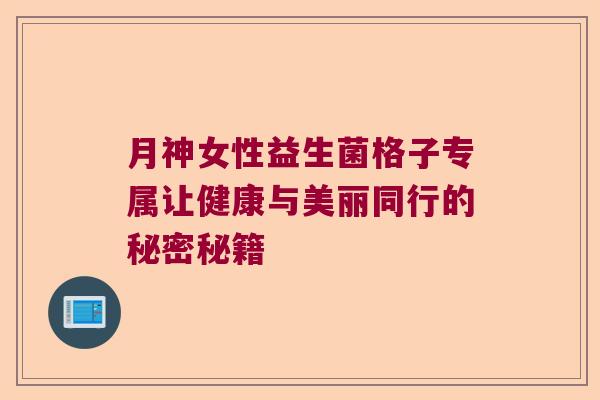 月神女性益生菌格子专属让健康与美丽同行的秘密秘籍 月神女性益生菌格子专属让健康与美丽同行的秘密秘籍