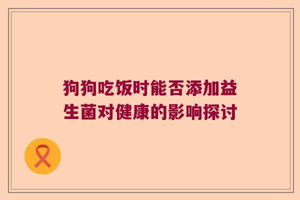 狗狗吃饭时能否添加益生菌对健康的影响探讨 狗狗吃饭时能否添加益生菌对健康的影响探讨