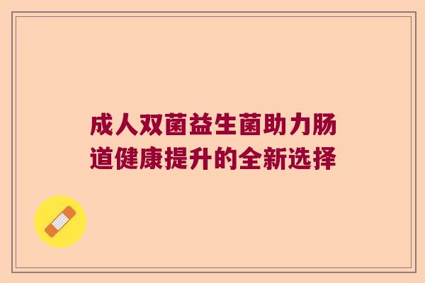 成人双菌益生菌助力肠道健康提升的全新选择 成人双菌益生菌助力肠道健康提升的全新选择