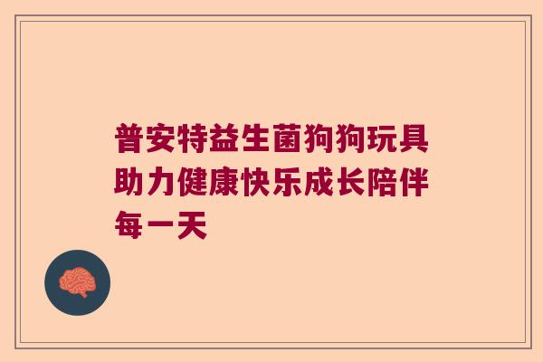 普安特益生菌狗狗玩具助力健康快乐成长陪伴每一天
