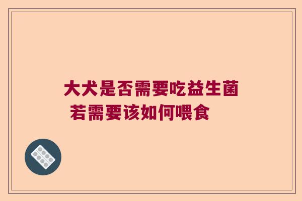 大犬是否需要吃益生菌 若需要该如何喂食