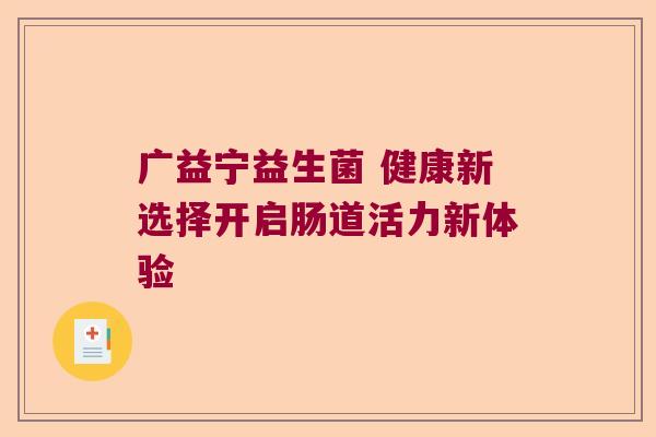 广益宁益生菌 健康新选择开启肠道活力新体验