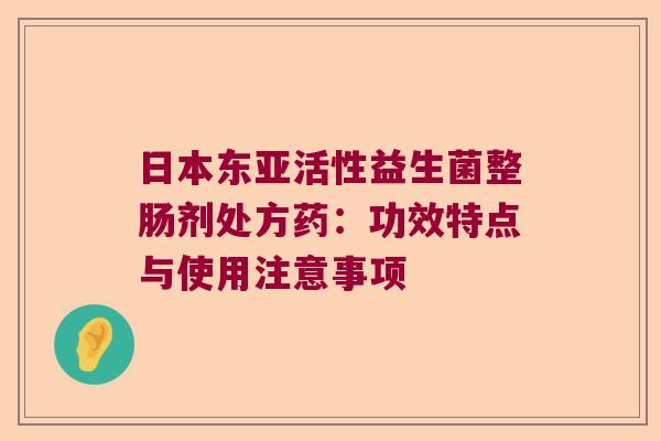 日本东亚活性益生菌整肠剂处方药：功效特点与使用注意事项