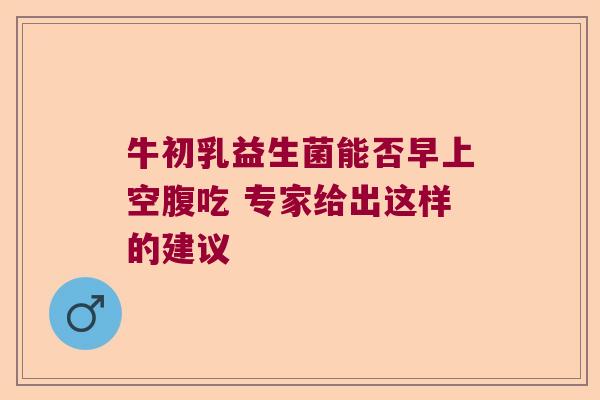牛初乳益生菌能否早上空腹吃 专家给出这样的建议
