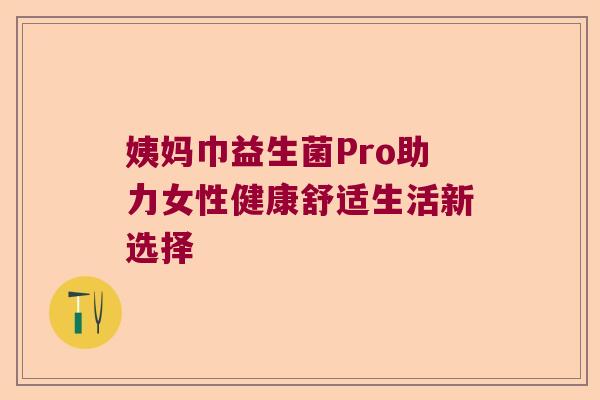 姨妈巾益生菌Pro助力女性健康舒适生活新选择