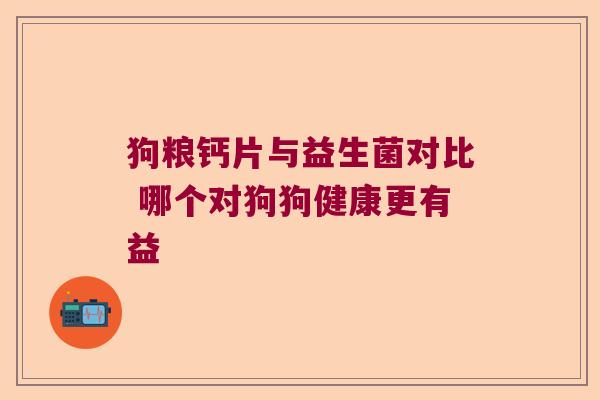 狗粮钙片与益生菌对比 哪个对狗狗健康更有益 狗粮钙片与益生菌对比 哪个对狗狗健康更有益