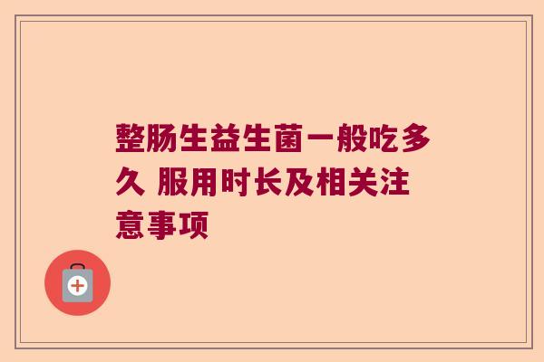 整肠生益生菌一般吃多久 服用时长及相关注意事项
